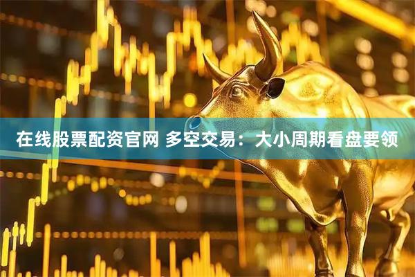 在线股票配资官网 多空交易：大小周期看盘要领
