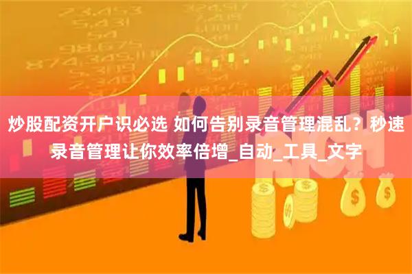 炒股配资开户识必选 如何告别录音管理混乱？秒速录音管理让你效率倍增_自动_工具_文字