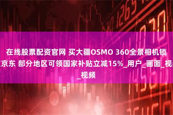 在线股票配资官网 买大疆OSMO 360全景相机锁定京东 部分地区可领国家补贴立减15%_用户_画面_视频