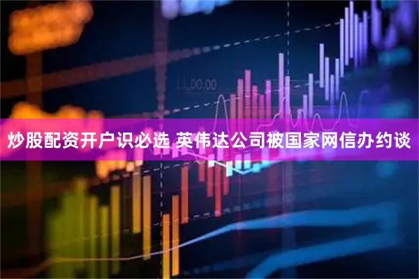 炒股配资开户识必选 英伟达公司被国家网信办约谈