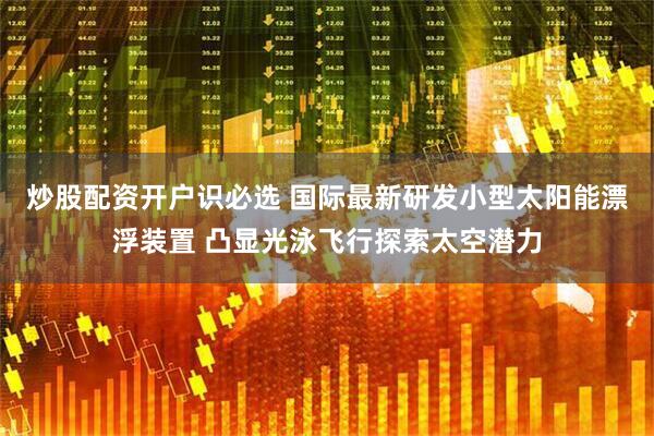 炒股配资开户识必选 国际最新研发小型太阳能漂浮装置 凸显光泳飞行探索太空潜力