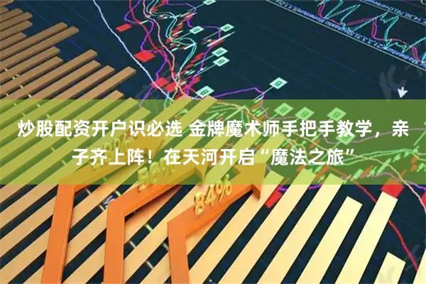 炒股配资开户识必选 金牌魔术师手把手教学，亲子齐上阵！在天河开启“魔法之旅”