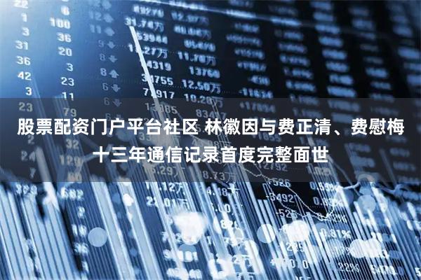 股票配资门户平台社区 林徽因与费正清、费慰梅十三年通信记录首度完整面世