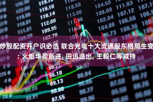 炒股配资开户识必选 联合光电十大流通股东格局生变: 火炬华盈新进, 田迅退出, 王毅仁等减持