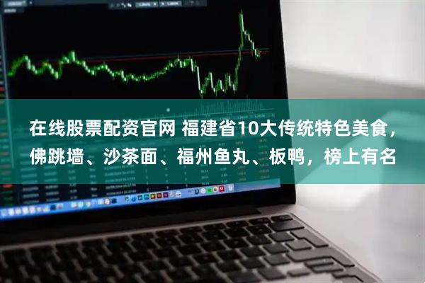 在线股票配资官网 福建省10大传统特色美食，佛跳墙、沙茶面、福州鱼丸、板鸭，榜上有名