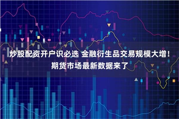 炒股配资开户识必选 金融衍生品交易规模大增！期货市场最新数据来了