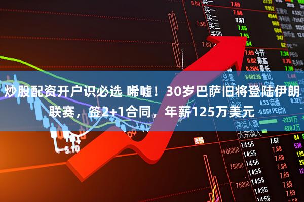 炒股配资开户识必选 唏嘘！30岁巴萨旧将登陆伊朗联赛，签2+1合同，年薪125万美元