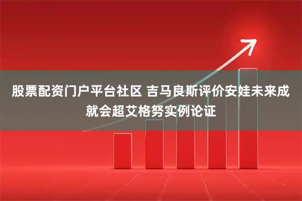 股票配资门户平台社区 吉马良斯评价安娃未来成就会超艾格努实例论证