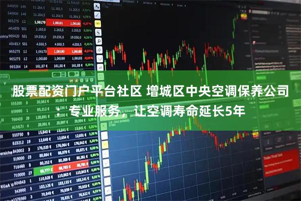 股票配资门户平台社区 增城区中央空调保养公司：专业服务，让空调寿命延长5年