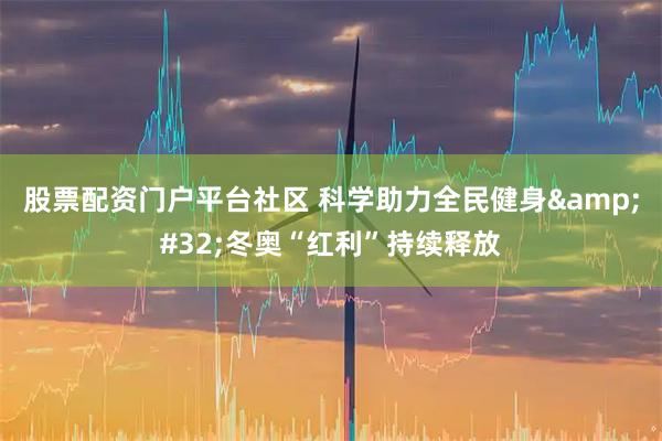 股票配资门户平台社区 科学助力全民健身&#32;冬奥“红利”持续释放