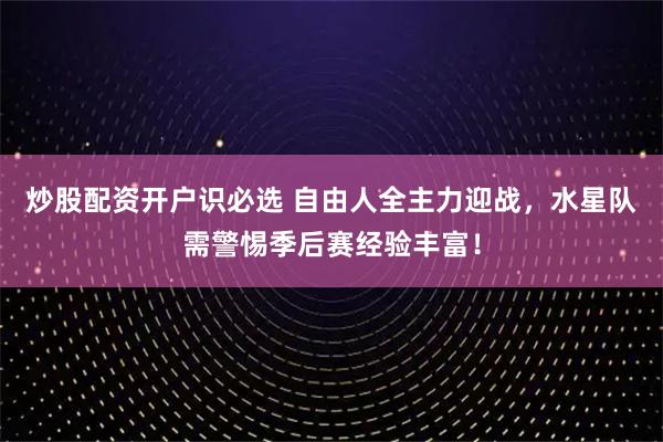 炒股配资开户识必选 自由人全主力迎战，水星队需警惕季后赛经验丰富！