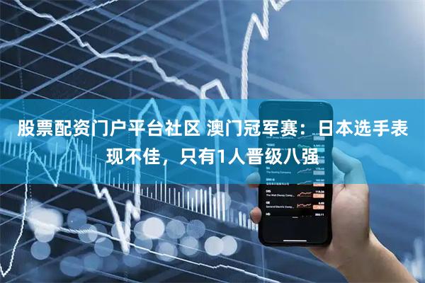 股票配资门户平台社区 澳门冠军赛：日本选手表现不佳，只有1人晋级八强