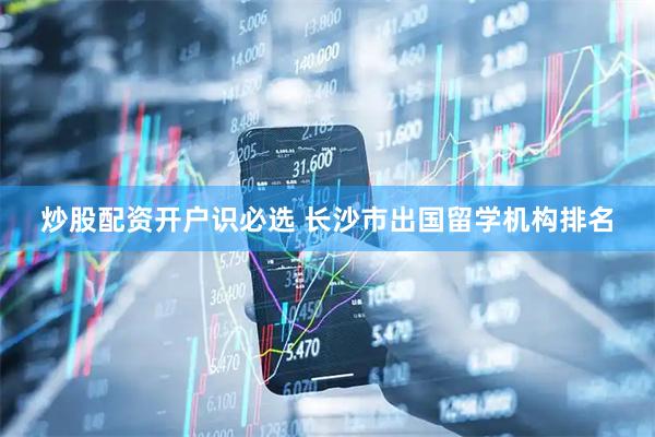 炒股配资开户识必选 长沙市出国留学机构排名