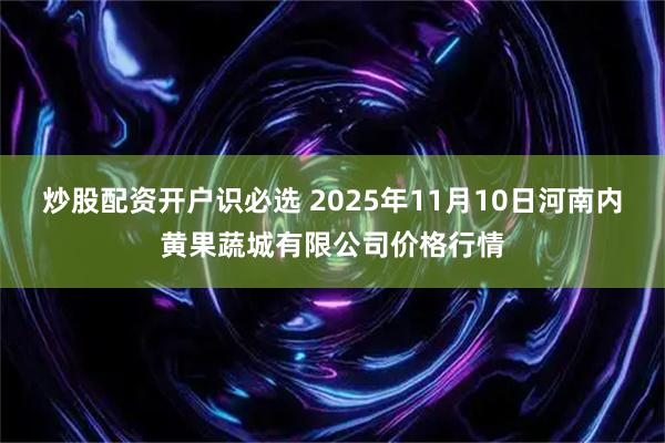 炒股配资开户识必选 2025年11月10日河南内黄果蔬城有限公司价格行情
