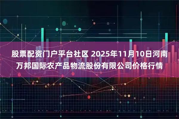 股票配资门户平台社区 2025年11月10日河南万邦国际农产品物流股份有限公司价格行情