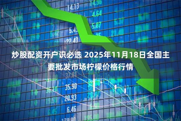 炒股配资开户识必选 2025年11月18日全国主要批发市场柠檬价格行情