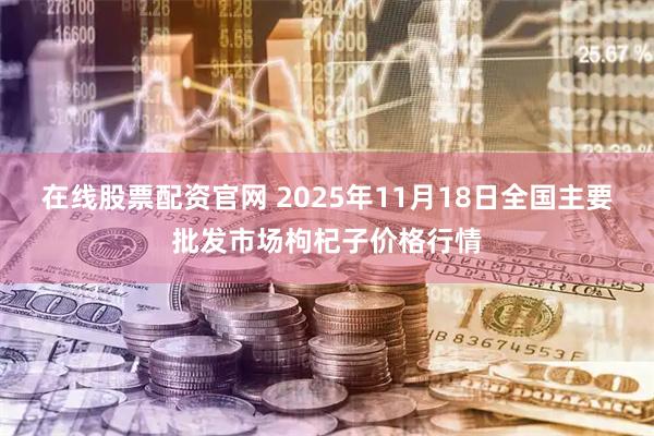 在线股票配资官网 2025年11月18日全国主要批发市场枸杞子价格行情