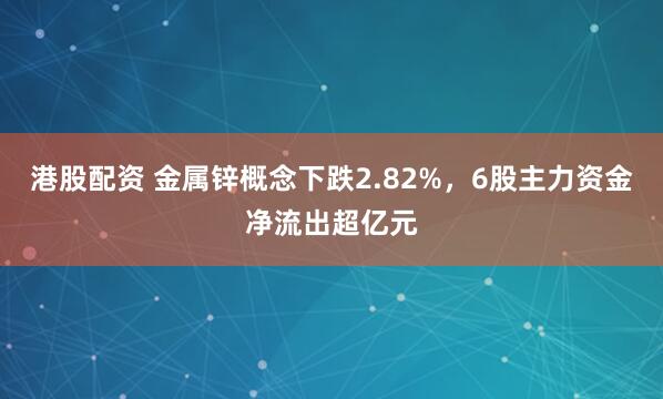 港股配资 金属锌概念下跌2.82%，6股主力资金净流出超亿元