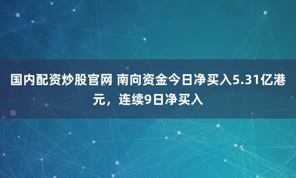 国内配资炒股官网 南向资金今日净买入5.31亿港元,连续9日净买入