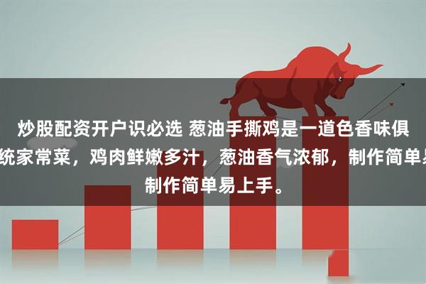 炒股配资开户识必选 葱油手撕鸡是一道色香味俱佳的传统家常菜，鸡肉鲜嫩多汁，葱油香气浓郁，制作简单易上手。