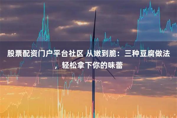 股票配资门户平台社区 从嫩到脆：三种豆腐做法，轻松拿下你的味蕾