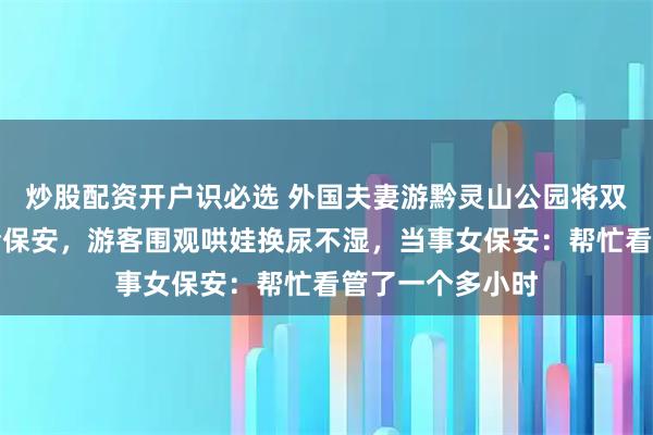 炒股配资开户识必选 外国夫妻游黔灵山公园将双胞胎婴儿托付给保安，游客围观哄娃换尿不湿，当事女保安：帮忙看管了一个多小时