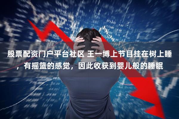 股票配资门户平台社区 王一博上节目挂在树上睡，有摇篮的感觉，因此收获到婴儿般的睡眠