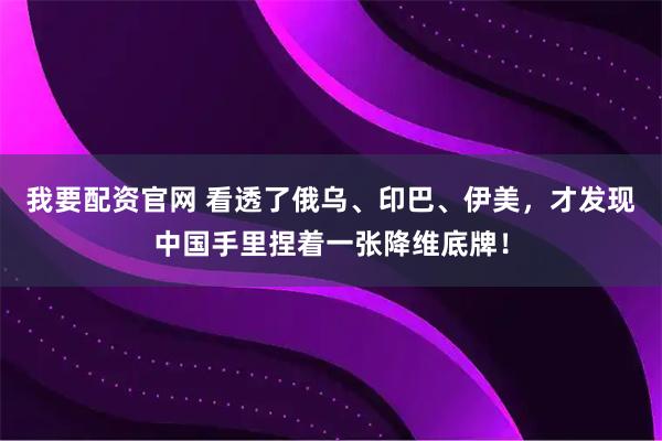 我要配资官网 看透了俄乌、印巴、伊美，才发现中国手里捏着一张降维底牌！